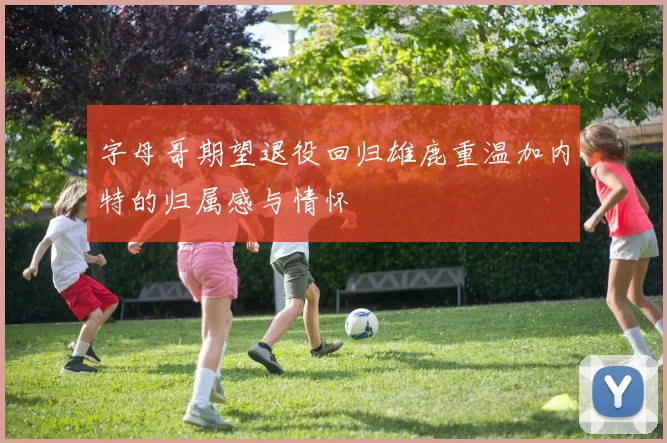 字母哥期望退役回归雄鹿重温加内特的归属感与情怀
