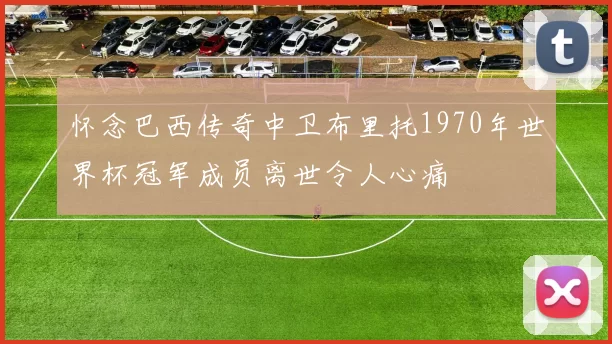 怀念巴西传奇中卫布里托1970年世界杯冠军成员离世令人心痛