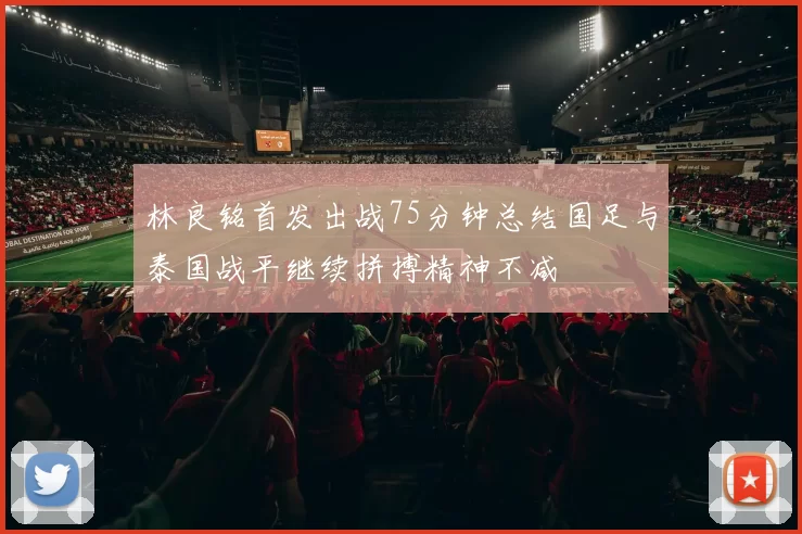 林良铭首发出战75分钟总结国足与泰国战平继续拼搏精神不减